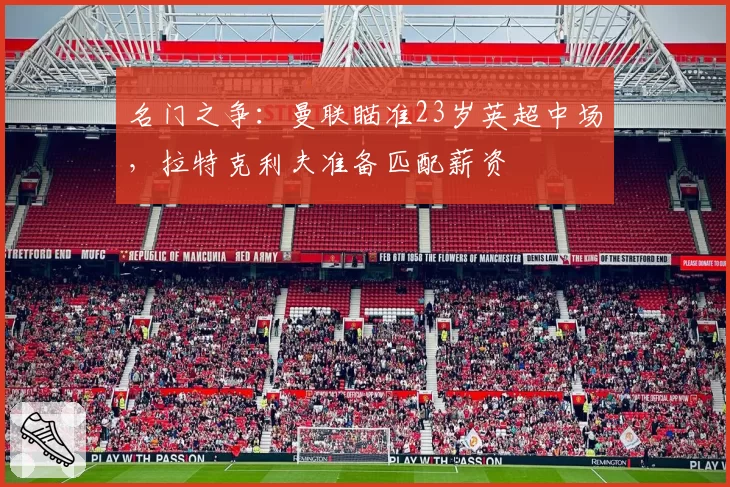 名门之争：曼联瞄准23岁英超中场，拉特克利夫准备匹配薪资