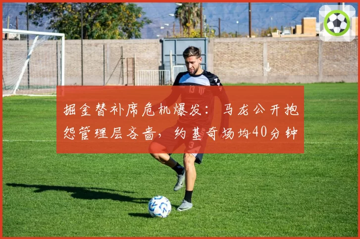掘金替补席危机爆发:马龙公开抱怨管理层吝啬,约基奇场均40分钟不可持续