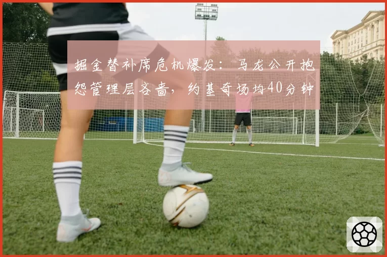掘金替补席危机爆发:马龙公开抱怨管理层吝啬,约基奇场均40分钟不可持续