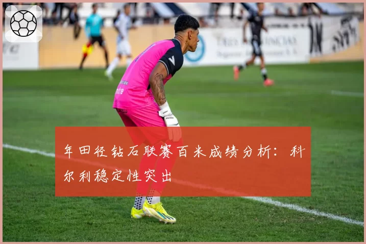年田径钻石联赛百米成绩分析:科尔利稳定性突出