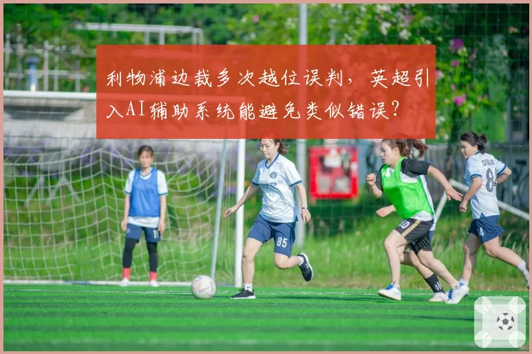 利物浦边裁多次越位误判，英超引入AI辅助系统能避免类似错误？